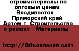 стройматериалы по оптовым ценам (Владивосток) - Приморский край, Артем г. Строительство и ремонт » Материалы   